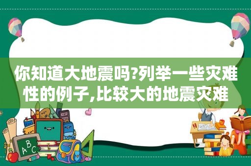 你知道大地震吗?列举一些灾难性的例子,比较大的地震灾难