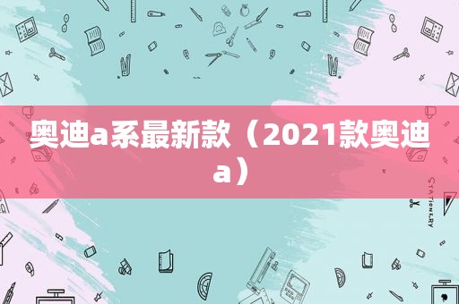 奥迪a系最新款（2021款奥迪a）