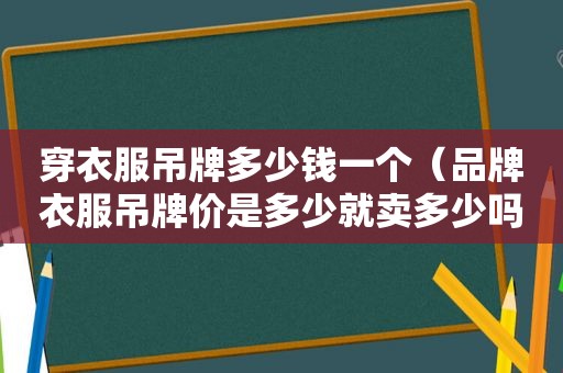 穿衣服吊牌多少钱一个（品牌衣服吊牌价是多少就卖多少吗）