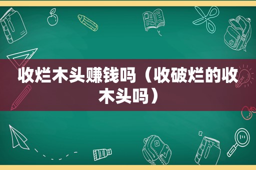 收烂木头赚钱吗（收破烂的收木头吗）