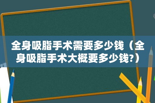 全身吸脂手术需要多少钱（全身吸脂手术大概要多少钱?）