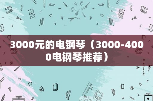 3000元的电钢琴（3000-4000电钢琴推荐）