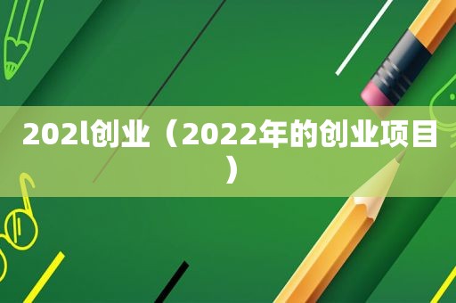 202l创业（2022年的创业项目）