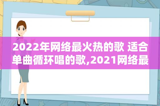 2022年网络最火热的歌 适合单曲循环唱的歌,2021网络最热歌曲