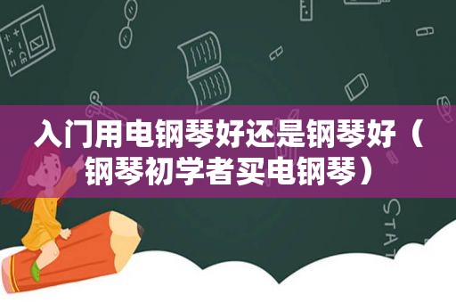 入门用电钢琴好还是钢琴好（钢琴初学者买电钢琴）