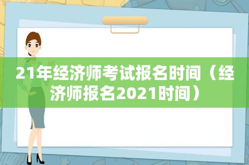 21年经济师考试报名时间（经济师报名2021时间）