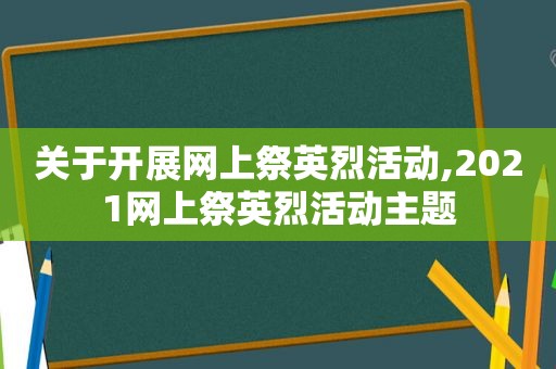 关于开展网上祭英烈活动,2021网上祭英烈活动主题