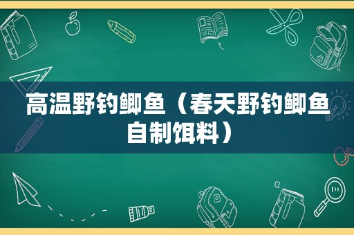 高温野钓鲫鱼（春天野钓鲫鱼自制饵料）