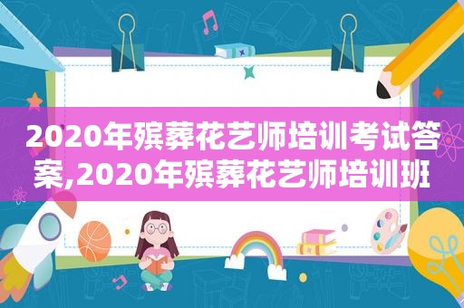 2020年殡葬花艺师培训考试答案,2020年殡葬花艺师培训班