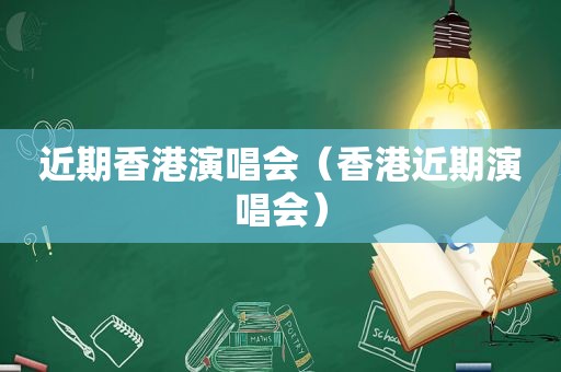 近期香港演唱会（香港近期演唱会）