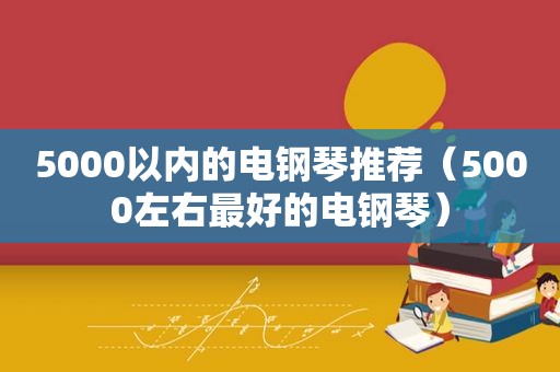 5000以内的电钢琴推荐（5000左右最好的电钢琴）