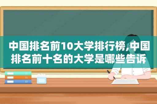 中国排名前10大学排行榜,中国排名前十名的大学是哪些告诉我