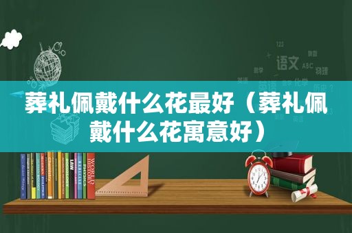 葬礼佩戴什么花最好（葬礼佩戴什么花寓意好）