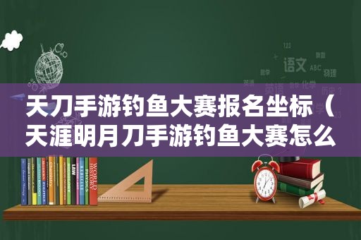 天刀手游钓鱼大赛报名坐标（天涯明月刀手游钓鱼大赛怎么报名）