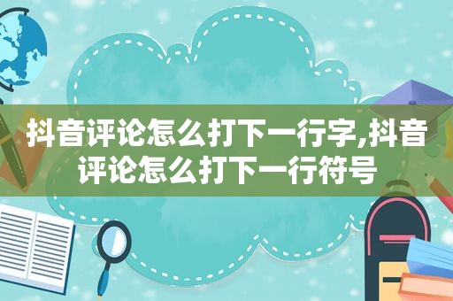 抖音评论怎么打下一行字,抖音评论怎么打下一行符号