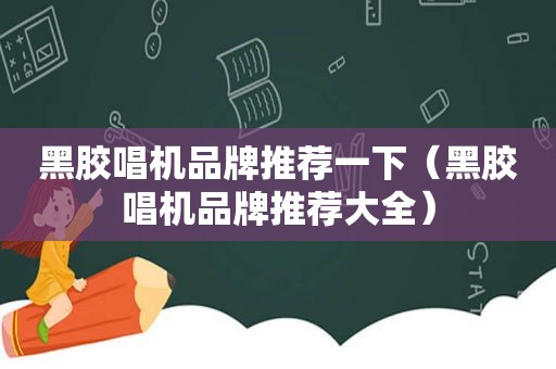 黑胶唱机品牌推荐一下（黑胶唱机品牌推荐大全）