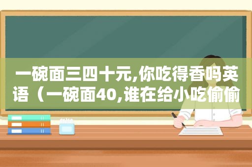 一碗面三四十元,你吃得香吗英语（一碗面40,谁在给小吃偷偷涨价）