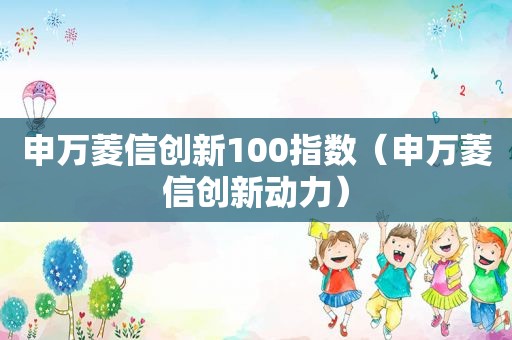 申万菱信创新100指数（申万菱信创新动力）