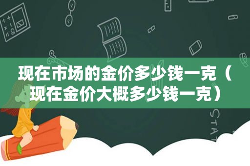 现在市场的金价多少钱一克（现在金价大概多少钱一克）