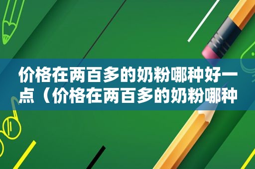 价格在两百多的奶粉哪种好一点（价格在两百多的奶粉哪种好些）