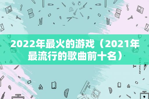 2022年最火的游戏（2021年最流行的歌曲前十名）