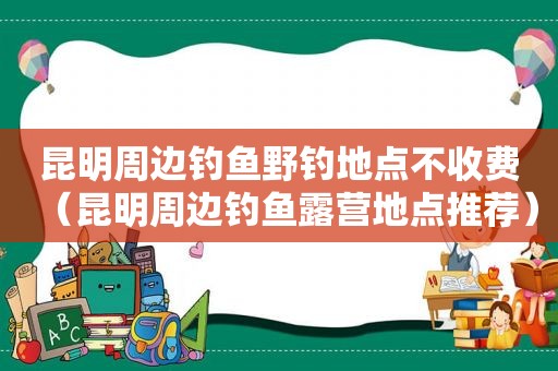 昆明周边钓鱼野钓地点不收费（昆明周边钓鱼露营地点推荐）