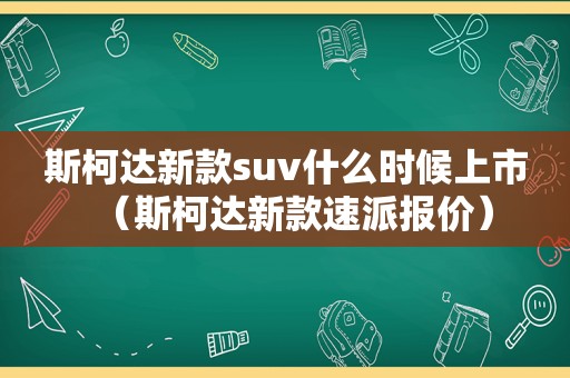 斯柯达新款suv什么时候上市（斯柯达新款速派报价）