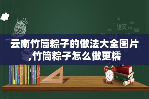 云南竹筒粽子的做法大全图片,竹筒粽子怎么做更糯