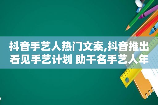 抖音手艺人热门文案,抖音推出看见手艺计划 助千名手艺人年收入破百万