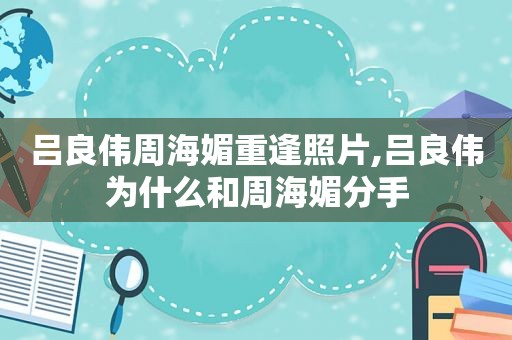 吕良伟周海媚重逢照片,吕良伟为什么和周海媚分手