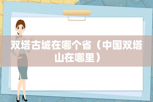 双塔古城在哪个省（中国双塔山在哪里）