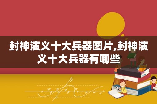 封神演义十大兵器图片,封神演义十大兵器有哪些