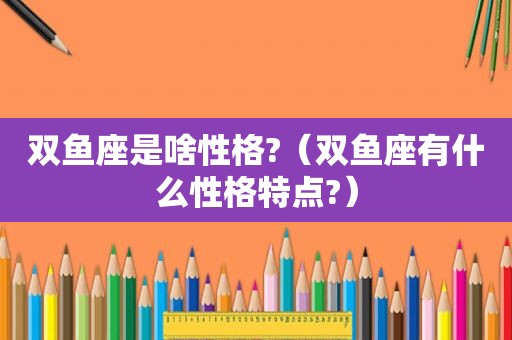 双鱼座是啥性格?（双鱼座有什么性格特点?）