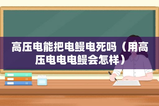 高压电能把电鳗电死吗（用高压电电电鳗会怎样）