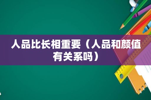 人品比长相重要（人品和颜值有关系吗）