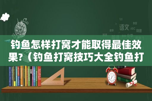 钓鱼怎样打窝才能取得最佳效果?（钓鱼打窝技巧大全钓鱼打窝的方法）