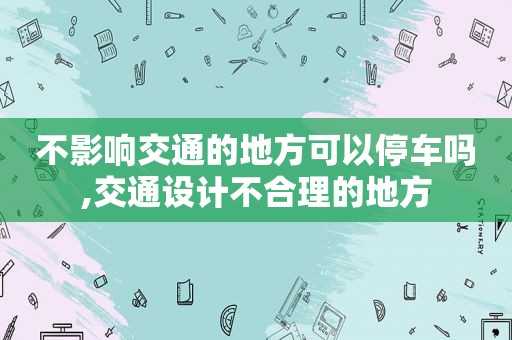 不影响交通的地方可以停车吗,交通设计不合理的地方