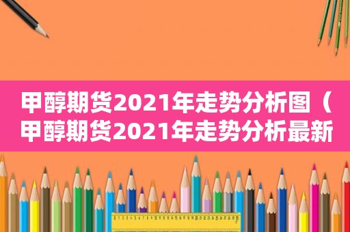 甲醇期货2021年走势分析图（甲醇期货2021年走势分析最新）