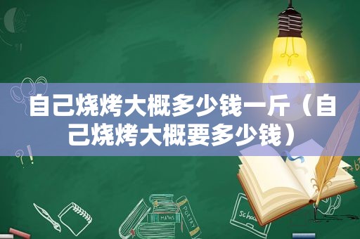 自己烧烤大概多少钱一斤（自己烧烤大概要多少钱）