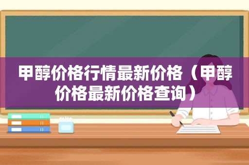 甲醇价格行情最新价格（甲醇价格最新价格查询）