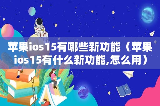 苹果ios15有哪些新功能（苹果ios15有什么新功能,怎么用）