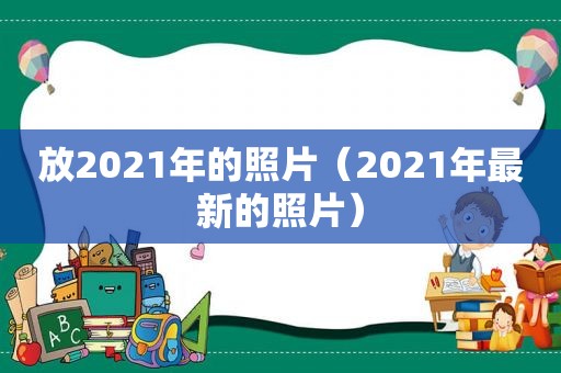 放2021年的照片（2021年最新的照片）