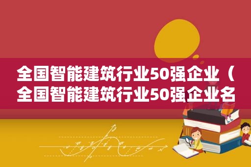 全国智能建筑行业50强企业（全国智能建筑行业50强企业名单）