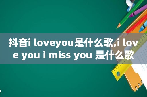 抖音i loveyou是什么歌,i love you i miss you 是什么歌