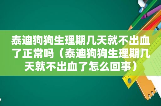 泰迪狗狗生理期几天就不出血了正常吗（泰迪狗狗生理期几天就不出血了怎么回事）