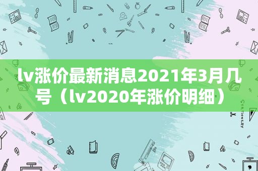 lv涨价最新消息2021年3月几号（lv2020年涨价明细）