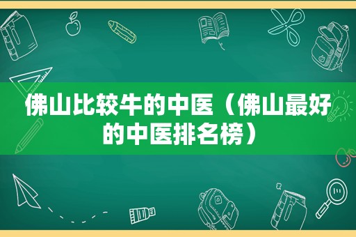 佛山比较牛的中医（佛山最好的中医排名榜）