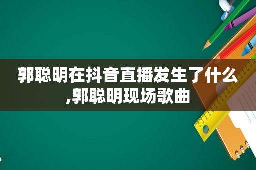 郭聪明在抖音直播发生了什么,郭聪明现场歌曲