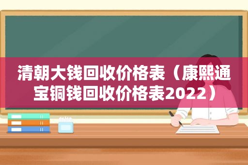 清朝大钱回收价格表（康熙通宝铜钱回收价格表2022）