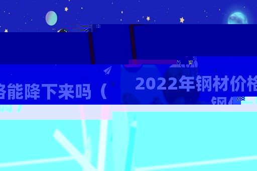 2022年钢材价格能降下来吗（钢价上调）